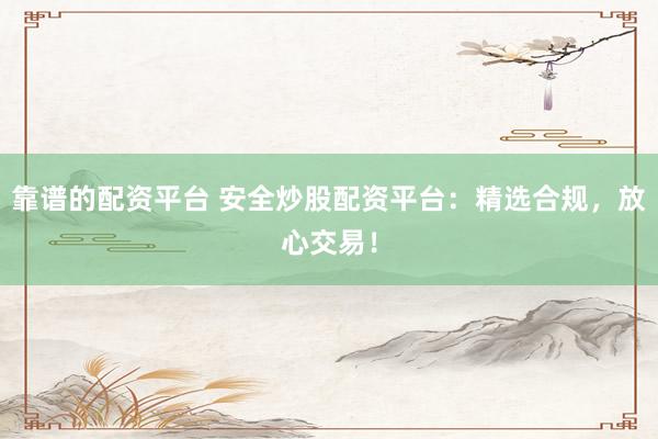靠谱的配资平台 安全炒股配资平台：精选合规，放心交易！