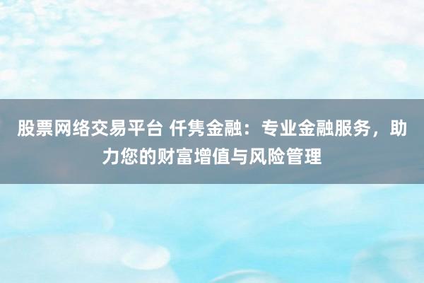 股票网络交易平台 仟隽金融：专业金融服务，助力您的财富增值与风险管理
