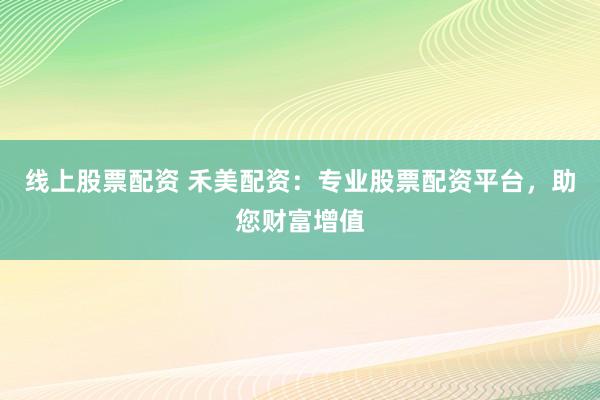线上股票配资 禾美配资：专业股票配资平台，助您财富增值