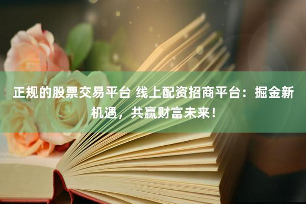 正规的股票交易平台 线上配资招商平台：掘金新机遇，共赢财富未来！