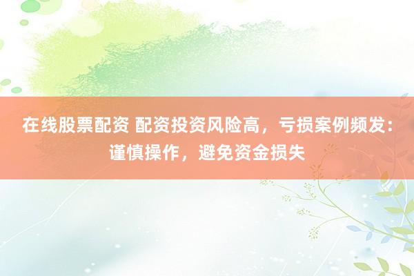 在线股票配资 配资投资风险高，亏损案例频发：谨慎操作，避免资金损失