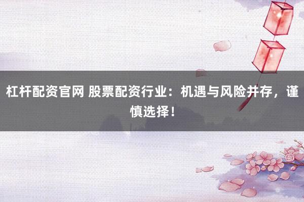 杠杆配资官网 股票配资行业：机遇与风险并存，谨慎选择！