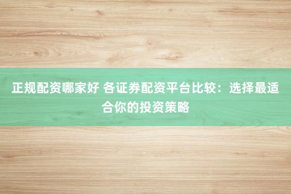 正规配资哪家好 各证券配资平台比较：选择最适合你的投资策略