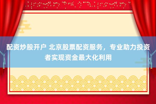 配资炒股开户 北京股票配资服务，专业助力投资者实现资金最大化利用