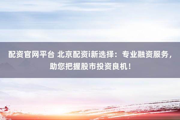 配资官网平台 北京配资i新选择：专业融资服务，助您把握股市投资良机！