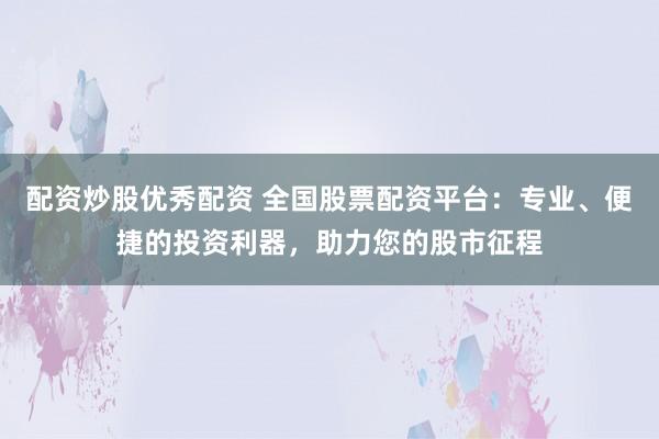 配资炒股优秀配资 全国股票配资平台：专业、便捷的投资利器，助力您的股市征程