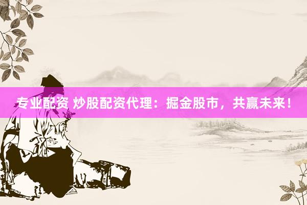 专业配资 炒股配资代理：掘金股市，共赢未来！