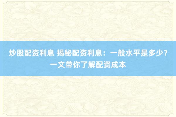 炒股配资利息 揭秘配资利息：一般水平是多少？一文带你了解配资成本