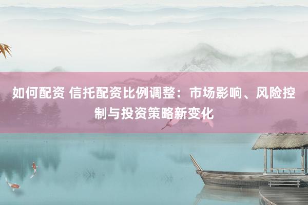 如何配资 信托配资比例调整：市场影响、风险控制与投资策略新变化