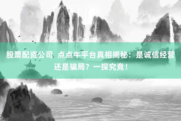股票配资公司  点点牛平台真相揭秘：是诚信经营还是骗局？一探究竟！