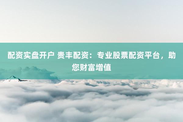 配资实盘开户 贵丰配资：专业股票配资平台，助您财富增值