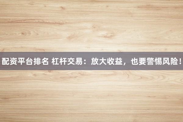 配资平台排名 杠杆交易：放大收益，也要警惕风险！