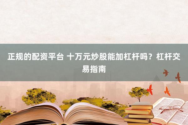 正规的配资平台 十万元炒股能加杠杆吗？杠杆交易指南