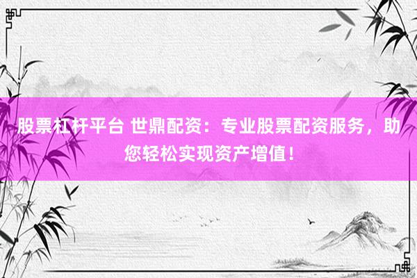 股票杠杆平台 世鼎配资：专业股票配资服务，助您轻松实现资产增值！