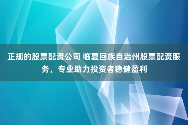 正规的股票配资公司 临夏回族自治州股票配资服务，专业助力投资者稳健盈利