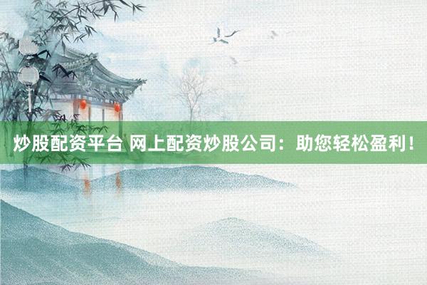 炒股配资平台 网上配资炒股公司：助您轻松盈利！