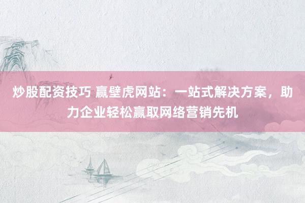 炒股配资技巧 赢壁虎网站：一站式解决方案，助力企业轻松赢取网络营销先机