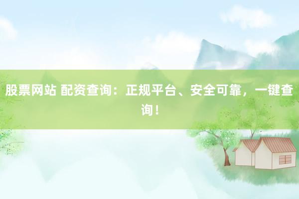 股票网站 配资查询：正规平台、安全可靠，一键查询！