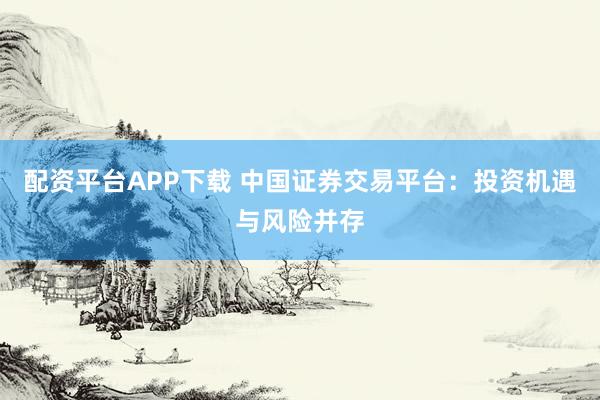 配资平台APP下载 中国证券交易平台：投资机遇与风险并存
