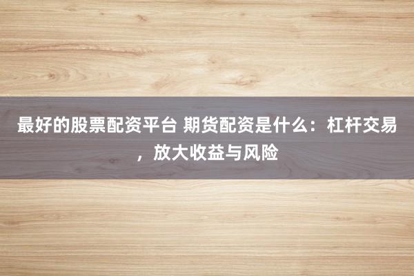 最好的股票配资平台 期货配资是什么：杠杆交易，放大收益与风险