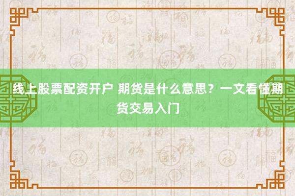 线上股票配资开户 期货是什么意思？一文看懂期货交易入门