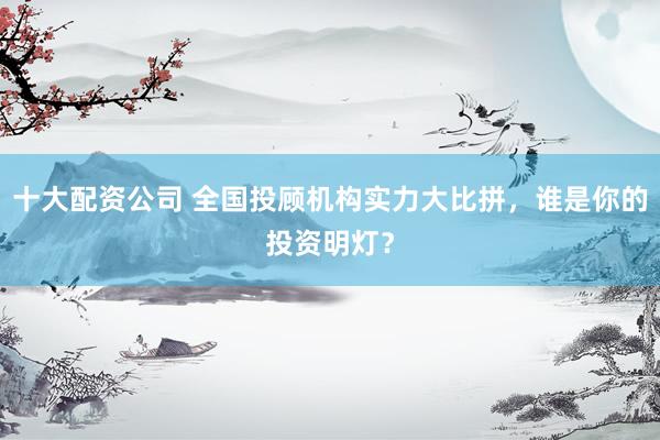 十大配资公司 全国投顾机构实力大比拼，谁是你的投资明灯？
