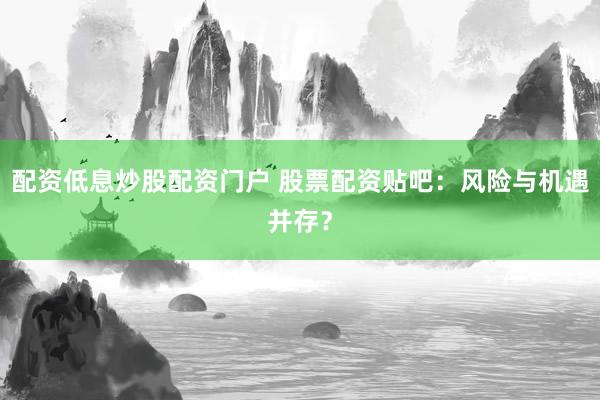 配资低息炒股配资门户 股票配资贴吧：风险与机遇并存？