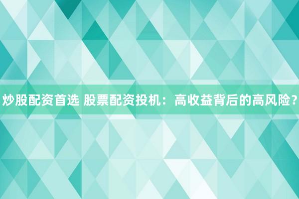 炒股配资首选 股票配资投机：高收益背后的高风险？
