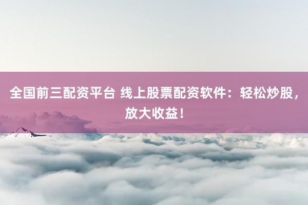 全国前三配资平台 线上股票配资软件：轻松炒股，放大收益！