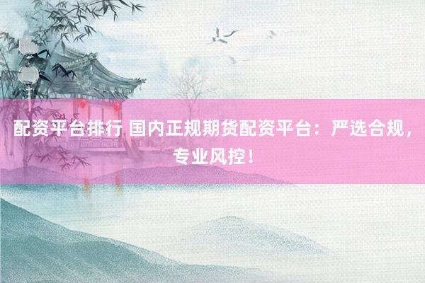 配资平台排行 国内正规期货配资平台：严选合规，专业风控！