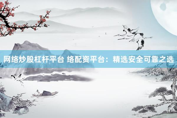 网络炒股杠杆平台 络配资平台：精选安全可靠之选