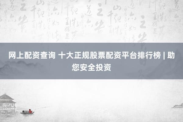 网上配资查询 十大正规股票配资平台排行榜 | 助您安全投资