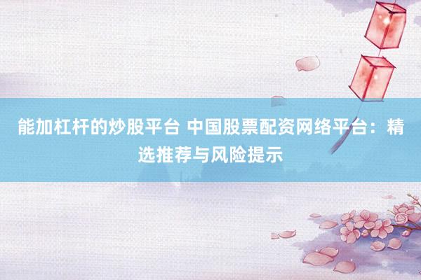 能加杠杆的炒股平台 中国股票配资网络平台：精选推荐与风险提示