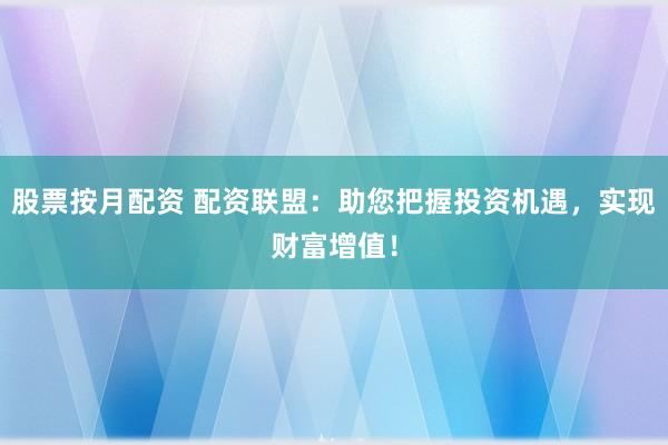 股票按月配资 配资联盟：助您把握投资机遇，实现财富增值！