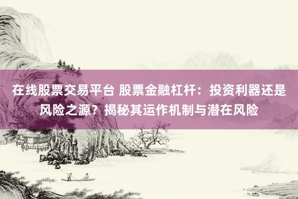 在线股票交易平台 股票金融杠杆：投资利器还是风险之源？揭秘其运作机制与潜在风险