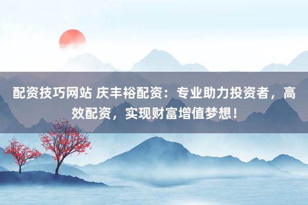 配资技巧网站 庆丰裕配资：专业助力投资者，高效配资，实现财富增值梦想！