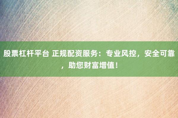 股票杠杆平台 正规配资服务：专业风控，安全可靠，助您财富增值！
