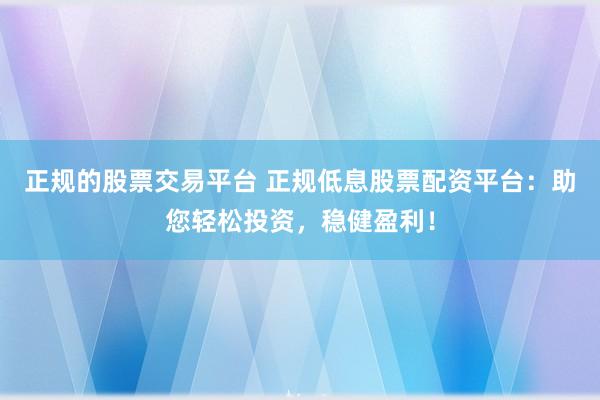 正规的股票交易平台 正规低息股票配资平台：助您轻松投资，稳健盈利！