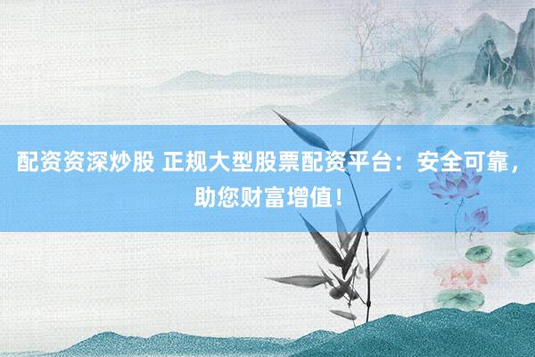 配资资深炒股 正规大型股票配资平台：安全可靠，助您财富增值！