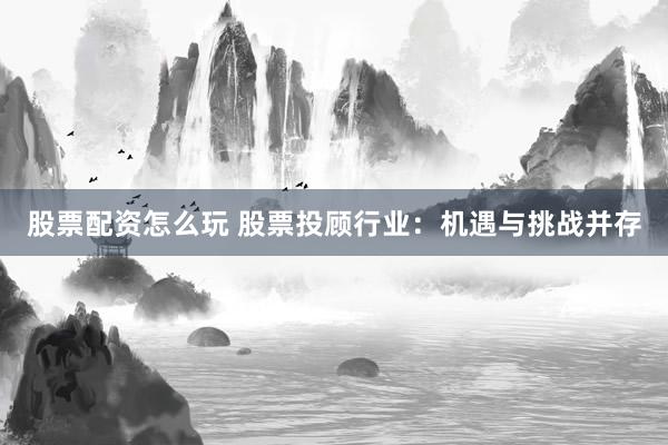 股票配资怎么玩 股票投顾行业：机遇与挑战并存
