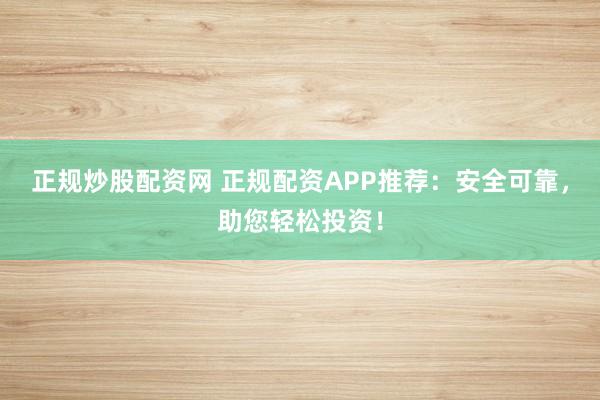 正规炒股配资网 正规配资APP推荐：安全可靠，助您轻松投资！