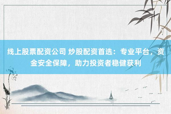 线上股票配资公司 炒股配资首选：专业平台，资金安全保障，助力投资者稳健获利