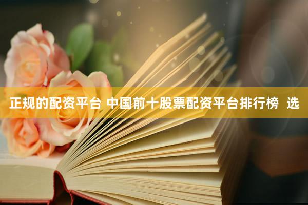 正规的配资平台 中国前十股票配资平台排行榜  选