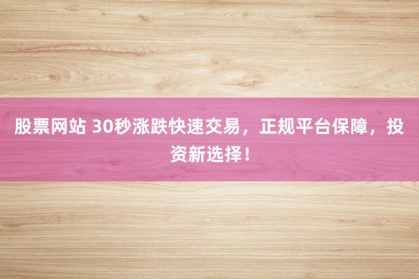 股票网站 30秒涨跌快速交易，正规平台保障，投资新选择！