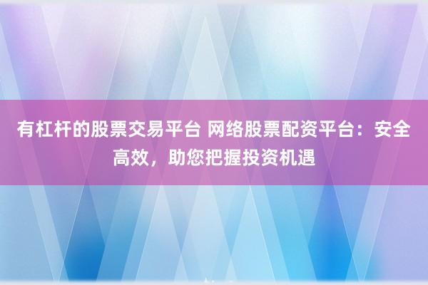 有杠杆的股票交易平台 网络股票配资平台：安全高效，助您把握投资机遇