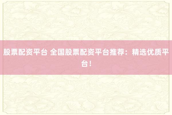 股票配资平台 全国股票配资平台推荐：精选优质平台！