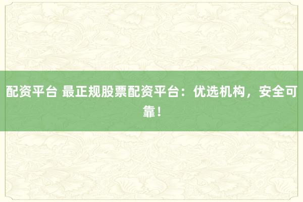 配资平台 最正规股票配资平台：优选机构，安全可靠！