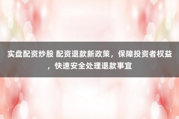 实盘配资炒股 配资退款新政策，保障投资者权益，快速安全处理退款事宜