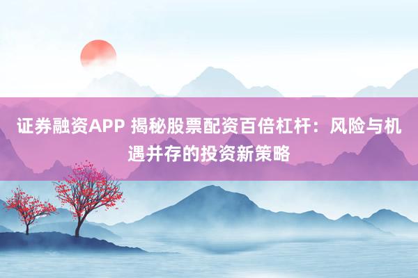 证券融资APP 揭秘股票配资百倍杠杆：风险与机遇并存的投资新策略
