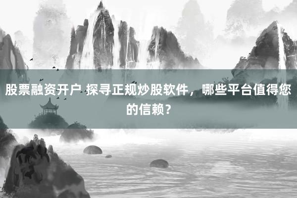 股票融资开户 探寻正规炒股软件，哪些平台值得您的信赖？